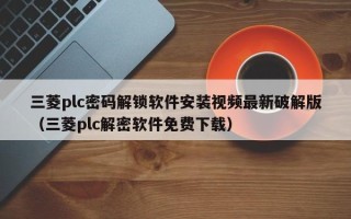 三菱plc密码解锁软件安装视频最新破解版（三菱plc解密软件免费下载）