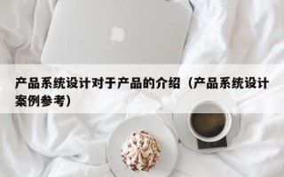 产品系统设计对于产品的介绍（产品系统设计案例参考）