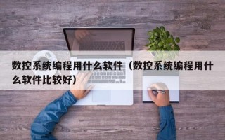 数控系统编程用什么软件（数控系统编程用什么软件比较好）