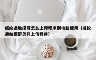 威纶通触摸屏怎么上传程序到电脑使用（威纶通触摸屏怎样上传程序）