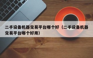 二手设备机器交易平台哪个好（二手设备机器交易平台哪个好用）