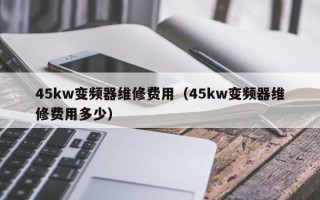 45kw变频器维修费用（45kw变频器维修费用多少）