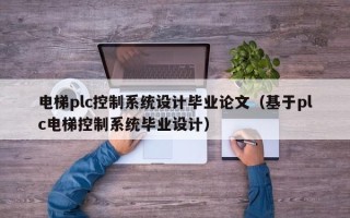 电梯plc控制系统设计毕业论文（基于plc电梯控制系统毕业设计）