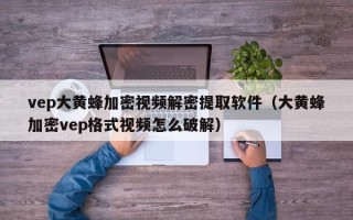 vep大黄蜂加密视频解密提取软件（大黄蜂加密vep格式视频怎么破解）