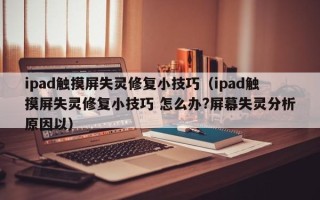 ipad触摸屏失灵修复小技巧（ipad触摸屏失灵修复小技巧 怎么办?屏幕失灵分析原因以）