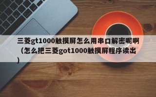 三菱gt1000触摸屏怎么用串口解密呢啊（怎么把三菱got1000触摸屏程序读出）