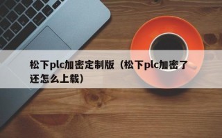 松下plc加密定制版（松下plc加密了 还怎么上载）