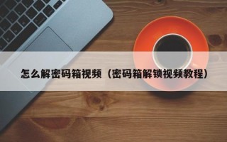 怎么解密码箱视频（密码箱解锁视频教程）