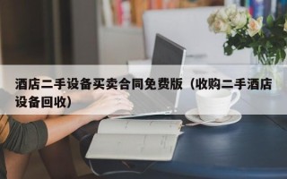 酒店二手设备买卖合同免费版（收购二手酒店设备回收）