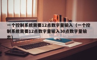 一个控制系统需要12点数字量输入（一个控制系统需要12点数字量输入30点数字量输出）