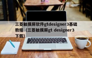 三菱触摸屏软件gtdesigner3基础教程（三菱触摸屏gt designer3下载）