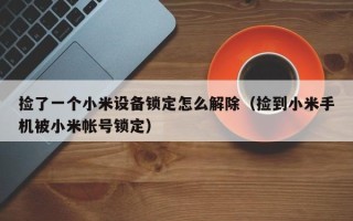 捡了一个小米设备锁定怎么解除（捡到小米手机被小米帐号锁定）