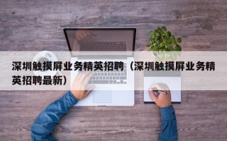 深圳触摸屏业务精英招聘（深圳触摸屏业务精英招聘最新）