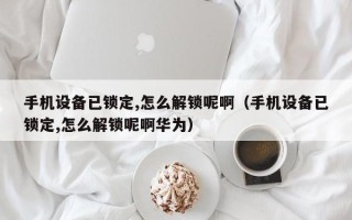 手机设备已锁定,怎么解锁呢啊（手机设备已锁定,怎么解锁呢啊华为）