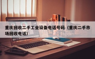 重庆回收二手工业设备电话号码（重庆二手市场回收电话）