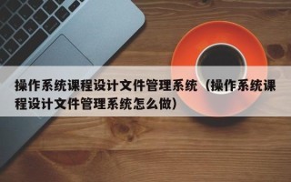 操作系统课程设计文件管理系统（操作系统课程设计文件管理系统怎么做）