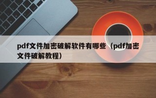 pdf文件加密破解软件有哪些（pdf加密文件破解教程）