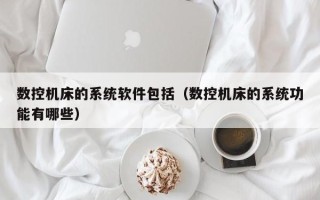 数控机床的系统软件包括（数控机床的系统功能有哪些）
