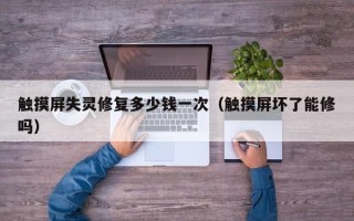 触摸屏失灵修复多少钱一次（触摸屏坏了能修吗）