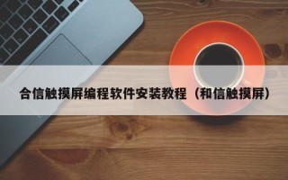 合信触摸屏编程软件安装教程（和信触摸屏）