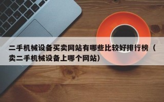 二手机械设备买卖网站有哪些比较好排行榜（卖二手机械设备上哪个网站）