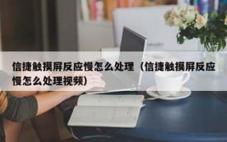 信捷触摸屏反应慢怎么处理（信捷触摸屏反应慢怎么处理视频）