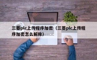 三菱plc上传程序加密（三菱plc上传程序加密怎么解除）