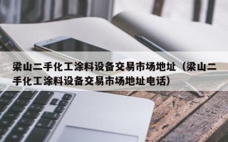 梁山二手化工涂料设备交易市场地址（梁山二手化工涂料设备交易市场地址电话）