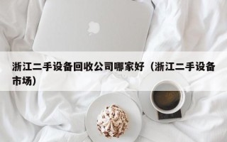 浙江二手设备回收公司哪家好（浙江二手设备市场）