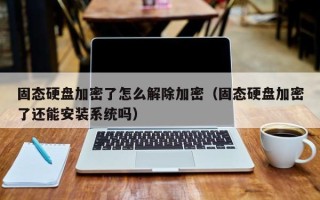 固态硬盘加密了怎么解除加密（固态硬盘加密了还能安装系统吗）