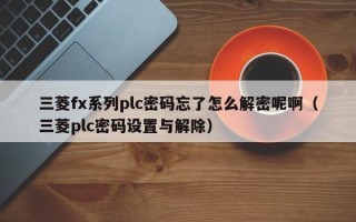 三菱fx系列plc密码忘了怎么解密呢啊（三菱plc密码设置与解除）