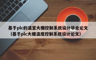 基于plc的温室大棚控制系统设计毕业论文（基于plc大棚温度控制系统设计论文）