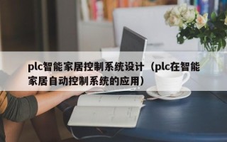 plc智能家居控制系统设计（plc在智能家居自动控制系统的应用）