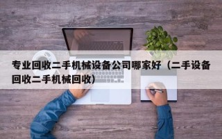 专业回收二手机械设备公司哪家好（二手设备回收二手机械回收）