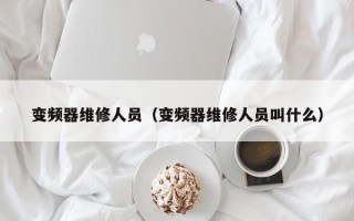 变频器维修人员（变频器维修人员叫什么）