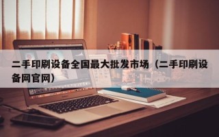 二手印刷设备全国最大批发市场（二手印刷设备网官网）