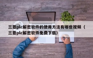 三菱plc解密软件的使用方法有哪些视频（三菱plc解密软件免费下载）