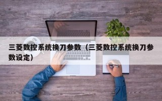 三菱数控系统换刀参数（三菱数控系统换刀参数设定）