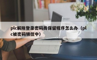 plc解除登录密码而保留程序怎么办（plc被密码锁住中）