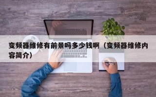 变频器维修有前景吗多少钱啊（变频器维修内容简介）