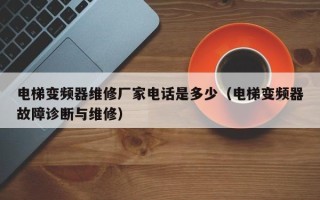 电梯变频器维修厂家电话是多少（电梯变频器故障诊断与维修）