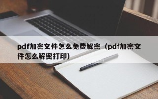 pdf加密文件怎么免费解密（pdf加密文件怎么解密打印）