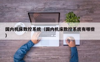 国内机床数控系统（国内机床数控系统有哪些）