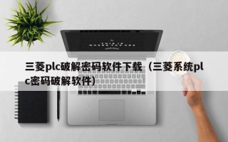 三菱plc破解密码软件下载（三菱系统plc密码破解软件）