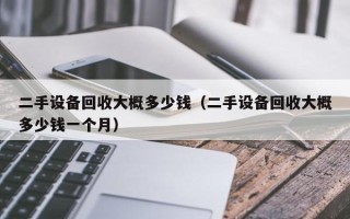 二手设备回收大概多少钱（二手设备回收大概多少钱一个月）