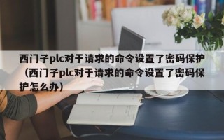 西门子plc对于请求的命令设置了密码保护（西门子plc对于请求的命令设置了密码保护怎么办）