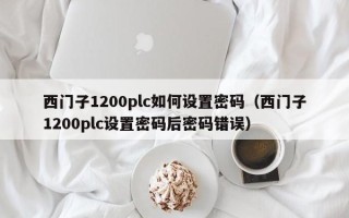 西门子1200plc如何设置密码（西门子1200plc设置密码后密码错误）