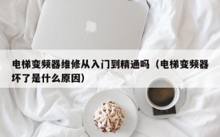 电梯变频器维修从入门到精通吗（电梯变频器坏了是什么原因）