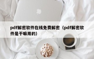 pdf解密软件在线免费解密（pdf解密软件是干嘛用的）