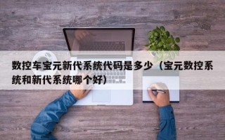 数控车宝元新代系统代码是多少（宝元数控系统和新代系统哪个好）